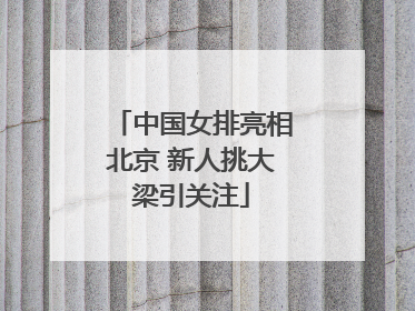 中国女排亮相北京 新人挑大梁引关注