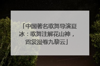 中国著名歌舞导演夏冰：歌舞注解花山神，霓裳漫卷九黎云