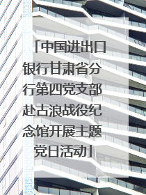 中国进出口银行甘肃省分行第四党支部赴古浪战役纪念馆开展主题党日活动