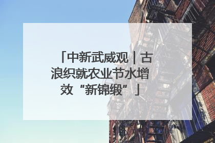 中新武威观｜古浪织就农业节水增效“新锦缎”