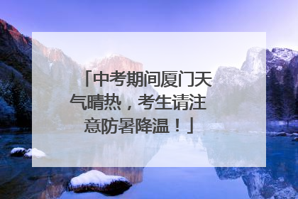 中考期间厦门天气晴热，考生请注意防暑降温！