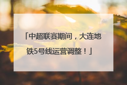 中超联赛期间，大连地铁5号线运营调整！