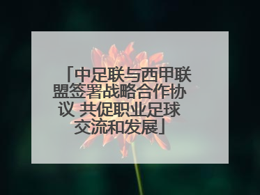 中足联与西甲联盟签署战略合作协议 共促职业足球交流和发展