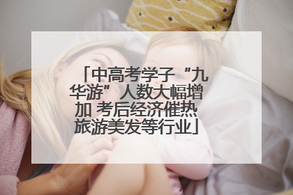 中高考学子“九华游”人数大幅增加 考后经济催热旅游美发等行业