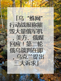 乌“蛛网”行动战报称摧毁大量俄军机，美方、俄媒回应！第二轮俄乌谈判在即，乌克兰提出三大诉求