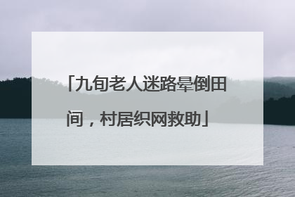 九旬老人迷路晕倒田间，村居织网救助