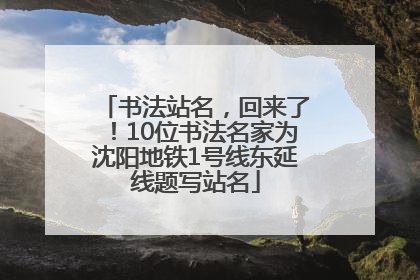 书法站名，回来了！10位书法名家为沈阳地铁1号线东延线题写站名