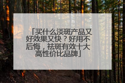 买什么淡斑产品又好效果又快？好用不后悔，祛斑有效十大高性价比品牌