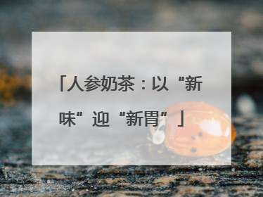 人参奶茶：以“新味”迎“新胃”