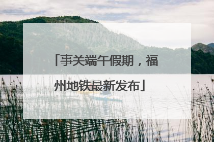 事关端午假期，福州地铁最新发布