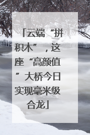 云端“拼积木”，这座“高颜值”大桥今日实现毫米级合龙