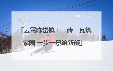 云霄陈岱镇：一砖一瓦筑家园 一步一景绘新颜