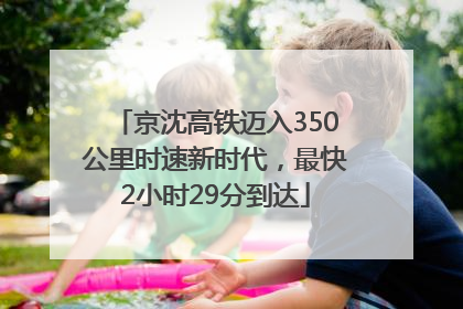 京沈高铁迈入350公里时速新时代，最快2小时29分到达