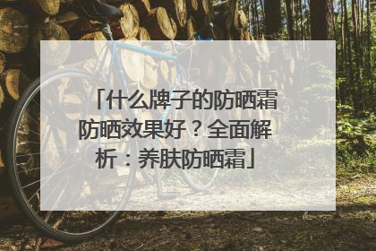 什么牌子的防晒霜防晒效果好？全面解析：养肤防晒霜