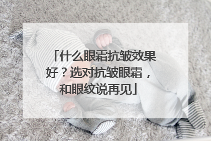 什么眼霜抗皱效果好？选对抗皱眼霜，和眼纹说再见