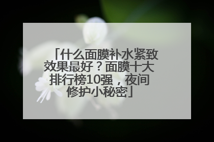 什么面膜补水紧致效果最好？面膜十大排行榜10强，夜间修护小秘密
