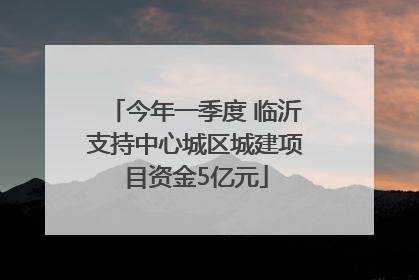 今年一季度 临沂支持中心城区城建项目资金5亿元