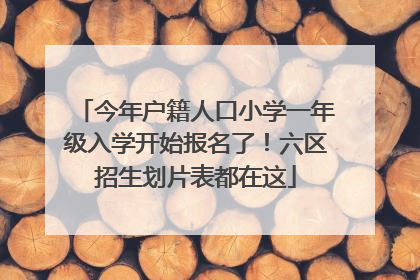 今年户籍人口小学一年级入学开始报名了！六区招生划片表都在这