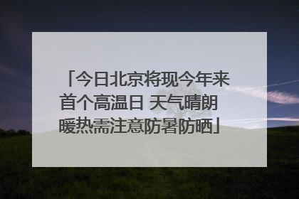 今日北京将现今年来首个高温日 天气晴朗暖热需注意防暑防晒
