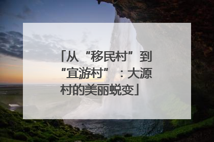 从“移民村”到“宜游村”：大源村的美丽蜕变