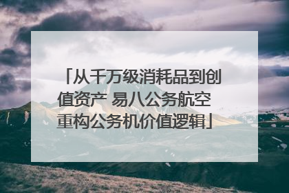 从千万级消耗品到创值资产 易八公务航空重构公务机价值逻辑