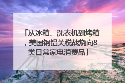 从冰箱、洗衣机到烤箱，美国钢铝关税战烧向8类日常家电消费品