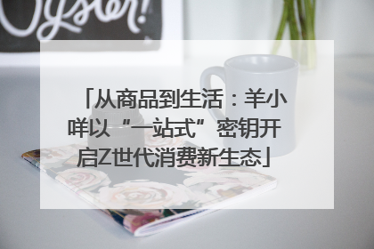 从商品到生活：羊小咩以“一站式”密钥开启Z世代消费新生态