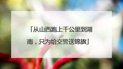从山西跑上千公里到湖南，只为给交警送锦旗
