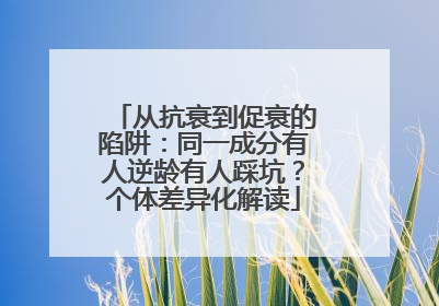 从抗衰到促衰的陷阱：同一成分有人逆龄有人踩坑？个体差异化解读