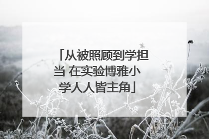 从被照顾到学担当 在实验博雅小学人人皆主角
