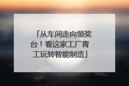 从车间走向领奖台！看这家工厂青工玩转智能制造