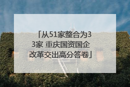 从51家整合为33家 重庆国资国企改革交出高分答卷
