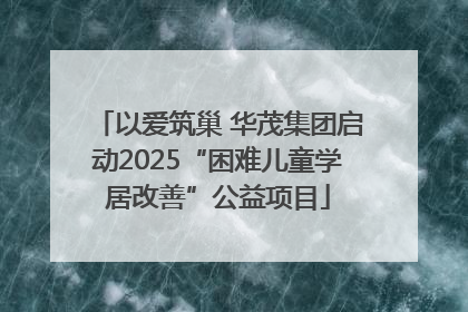 以爱筑巢 华茂集团启动2025“困难儿童学居改善”公益项目