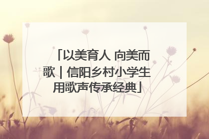 以美育人 向美而歌｜信阳乡村小学生用歌声传承经典