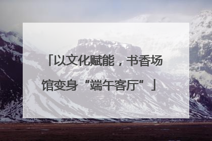 以文化赋能，书香场馆变身“端午客厅”