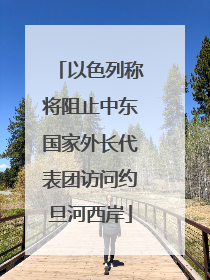 以色列称将阻止中东国家外长代表团访问约旦河西岸