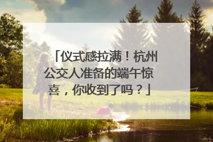 仪式感拉满！杭州公交人准备的端午惊喜，你收到了吗？