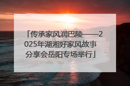 传承家风润巴陵——2025年湖湘好家风故事分享会岳阳专场举行
