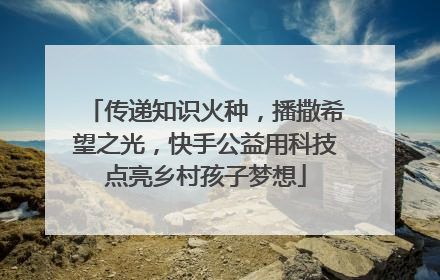 传递知识火种，播撒希望之光，快手公益用科技点亮乡村孩子梦想