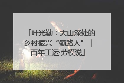 叶光勤：大山深处的乡村振兴“领路人”｜百年工运·劳模说