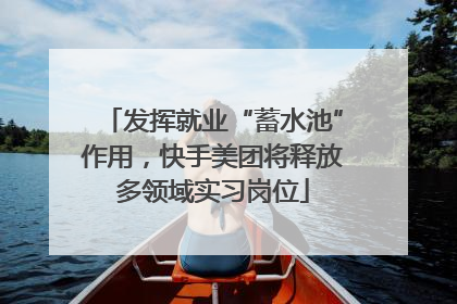 发挥就业“蓄水池”作用，快手美团将释放多领域实习岗位