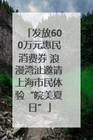 发放600万元惠民消费券 浪漫湾沚邀请上海市民体验“皖美夏日”