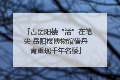 古岳阳楼“活”在笔尖 岳阳楼博物馆借丹青重现千年名楼