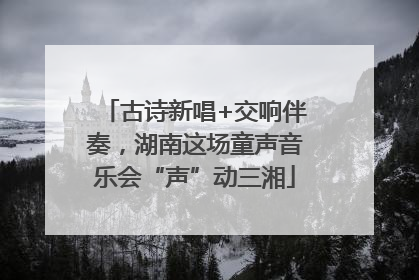 古诗新唱+交响伴奏，湖南这场童声音乐会“声”动三湘