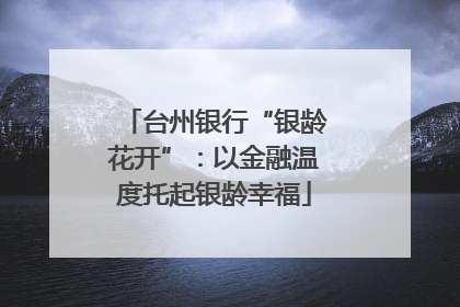 台州银行“银龄花开”：以金融温度托起银龄幸福