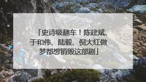 史诗级翻车！陈建斌、于和伟、陆毅、倪大红做梦都想销毁这部剧