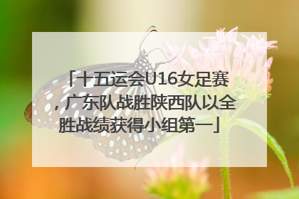 十五运会U16女足赛，广东队战胜陕西队以全胜战绩获得小组第一