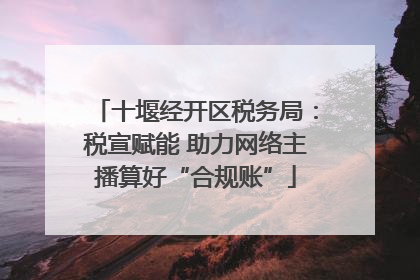 十堰经开区税务局：税宣赋能 助力网络主播算好“合规账”