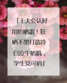 十大公认好用防晒霜！狂晒不黑打造冷白皮牛奶肌，学生党可码