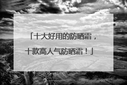 十大好用的防晒霜，十款高人气防晒霜！